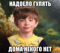 Надоело гулять Дома некого нет