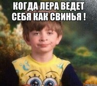 когда лера ведет себя как свинья ! 