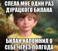 СПЕЛА МНЕ ОДИН РАЗ ДУРАЦКОГО БИЛАНА БИЛАН НАПОМНИЛ О СЕБЕ ЧЕРЕЗ ПОЛГОДА