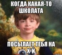 Когда какая-то школата Посылает тебя на х*й