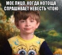 Мое лицо, когда Нотоща спрашивает невесть чтою 