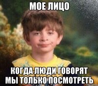 Мое лицо Когда люди говорят мы только посмотреть