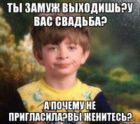 Ты замуж выходишь?У вас свадьба? А почему не пригласила?Вы женитесь?