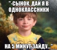 "-сынок, дай я в одноклассники На 5 минут зайду..."