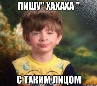 Пишу'' хахаха '' С таким лицом