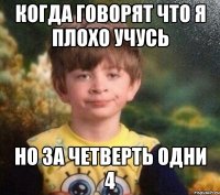 когда говорят что я плохо учусь но за четверть одни 4