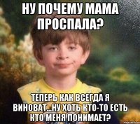 ну почему мама проспала? теперь как всегда я виноват...ну хоть кто-то есть кто меня понимает?