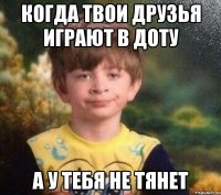 КОГДА ТВОИ ДРУЗЬЯ ИГРАЮТ В ДОТУ А У ТЕБЯ НЕ ТЯНЕТ