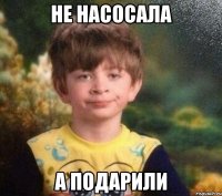 не насосала а подарили