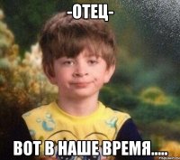 -отец- вот в наше время.....