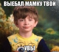 выебал мамку твой увы