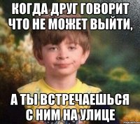 Когда друг говорит что не может выйти, а ты встречаешься с ним на улице