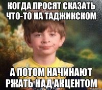 Когда просят сказать что-то на таджикском А потом начинают ржать над акцентом