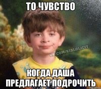 то чувство когда Даша предлагает подрочить