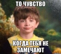 ТО ЧУВСТВО КОГДА ТЕБЯ НЕ ЗАМЕЧАЮТ