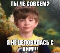 ты чё совсем? я не целовалась с ним!!!