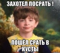 Захотел посрать ! Пошёл срать в кусты