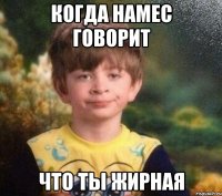 когда намес говорит что ты жирная