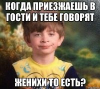 когда приезжаешь в гости и тебе говорят женихи то есть?