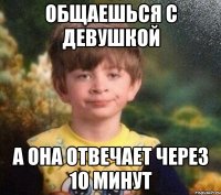 общаешься с девушкой а она отвечает через 10 минут