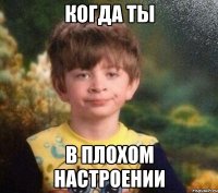 Когда ты В плохом настроении