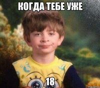 когда тебе уже 18