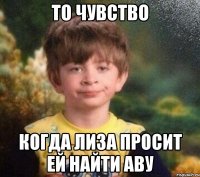 То чувство Когда Лиза просит ей найти аву