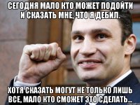 Сегодня мало кто может подойти и сказать мне, что я дебил. Хотя сказать могут не только лишь все, мало кто сможет это сделать...