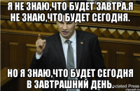 Я не знаю,что будет завтра.Я не знаю,что будет сегодня. Но я знаю,что будет сегодня в завтрашний день.