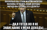 Поскольку вы стали мэром Киева,вы обязаны огласить ваши доходы народу.Вы готовы это сделать? —Да,я готов.Но я не знаю,какие у меня доходы.