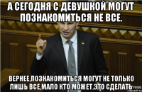 А сегодня с девушкой могут познакомиться не все. Вернее,познакомиться могут не только лишь все,мало кто может это сделать