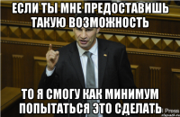 если ты мне предоставишь такую возможность то я смогу как минимум попытаться это сделать