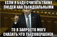 если я буду считать таких людей как ты идеальными то я запросто могу сказать,что ты совершенен.