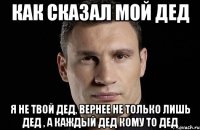 как сказал мой дед я не твой дед, вернее не только лишь дед , а каждый дед кому то дед