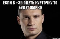 Если в +35 одеть курточку то будет жаркo 