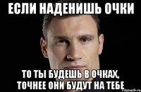 Если наденишь очки То ты будешь в очках, точнее они будут на тебе