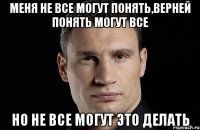 Меня не все могут понять,верней понять могут все но не все могут это делать