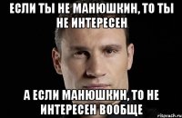 Если ты не Манюшкин, то ты не интересен а если Манюшкин, то не интересен вообще