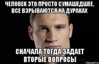 Человек это просто сумашедшее, все взрываются на дураках сначала тогда задает вторые вопросы