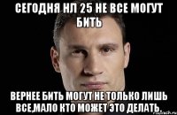 сегодня нл 25 не все могут бить вернее бить могут не только лишь все,мало кто может это делать.