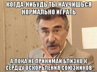 Когда-нибудь ты научишься нормально играть А пока не принимай близко к сердцу оскорбления союзников