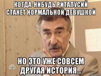 Когда-нибудь Ритапусий станет нормальной девушкой но это уже совсем другая история...