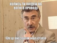 колись ти поїдеш на вогні в проводі але це вже зовсім інша історія