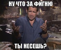 ну что за фигню ты несешь?