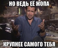 Но ведь её жопа Крупнее самого тебя