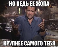 Но ведь ее жопа Крупнее самого тебя