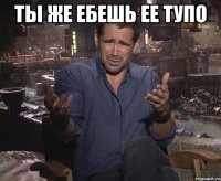 Ты же ебешь ее тупо 