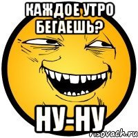 Каждое утро бегаешь? Ну-ну