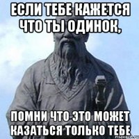 Если тебе кажется что ты одинок, помни что это может казаться только тебе