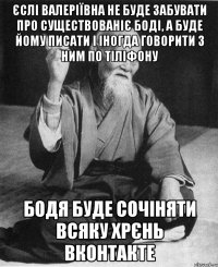 Єслі Валеріївна не буде забувати про существованіє Боді, а буде йому писати і іногда говорити з ним по тіліфону Бодя буде сочіняти всяку хрєнь ВКонтакте